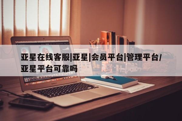 亚星网址 亚星娱乐亚星在线客服|亚星|会员平台|管理平台/亚星平台可靠吗