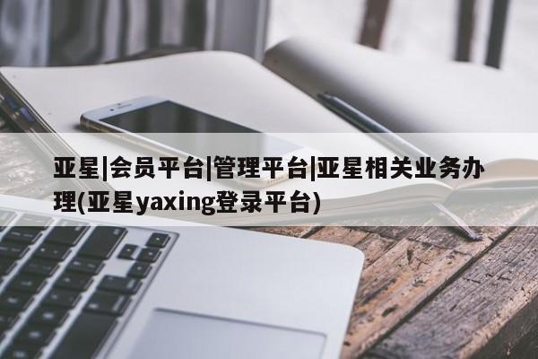 亚星网址 亚星娱乐亚星|会员平台|管理平台|亚星相关业务办理(亚星yaxing登录平台)