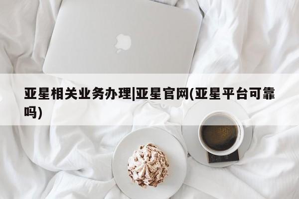 亚星网址 亚星娱乐亚星相关业务办理|亚星官网(亚星平台可靠吗)