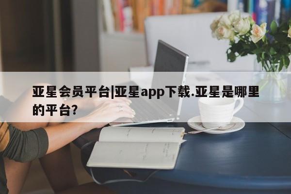 亚星网址 亚星娱乐亚星会员平台|亚星app下载.亚星是哪里的平台？