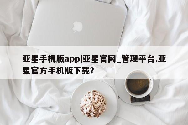 亚星网址 亚星娱乐亚星手机版app|亚星官网_管理平台.亚星官方手机版下载？