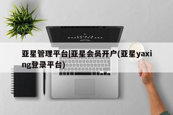 亚星网址 亚星娱乐亚星管理平台|亚星会员开户(亚星yaxing登录平台)