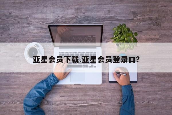 亚星网址 亚星娱乐亚星会员下载.亚星会员登录口？
