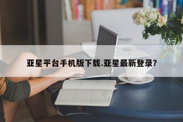 亚星网址 亚星娱乐亚星平台手机版下载.亚星最新登录？