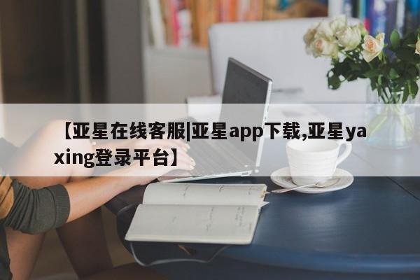 亚星网址 亚星娱乐【亚星在线客服|亚星app下载,亚星yaxing登录平台】