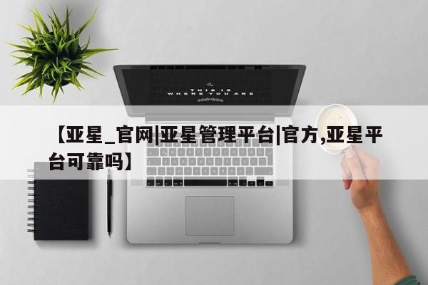 亚星网址 亚星娱乐【亚星_官网|亚星管理平台|官方,亚星平台可靠吗】