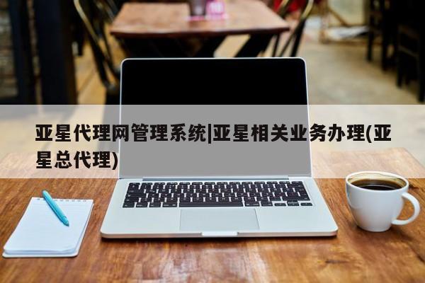 亚星网址 亚星娱乐亚星代理网管理系统|亚星相关业务办理(亚星总代理)