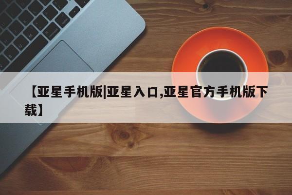 亚星网址 亚星娱乐【亚星手机版|亚星入口,亚星官方手机版下载】