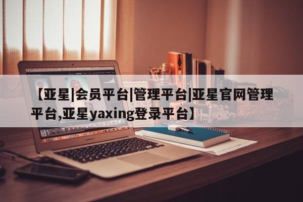 亚星网址 亚星娱乐【亚星|会员平台|管理平台|亚星官网管理平台,亚星yaxing登录平台】