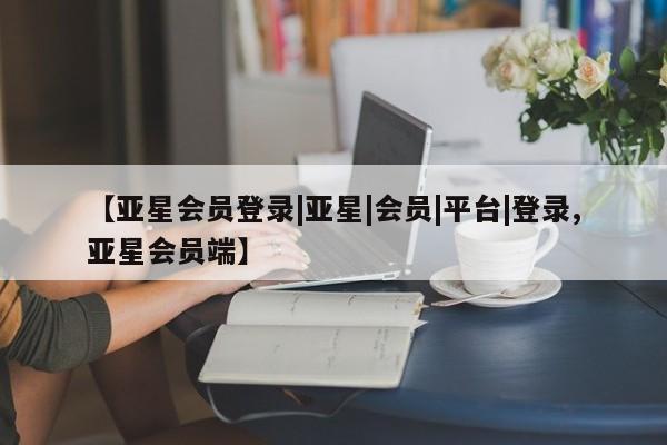 亚星网址 亚星娱乐【亚星会员登录|亚星|会员|平台|登录,亚星会员端】