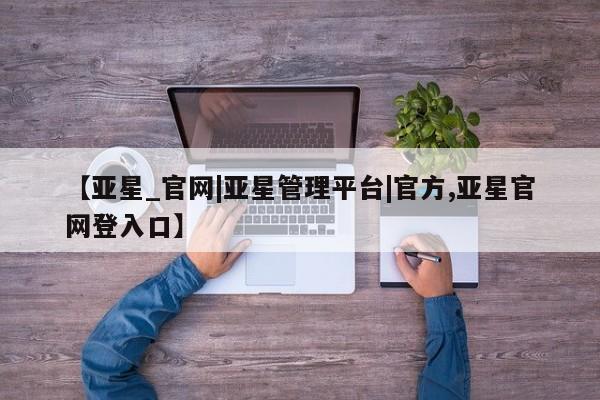 亚星网址 亚星娱乐【亚星_官网|亚星管理平台|官方,亚星官网登入口】