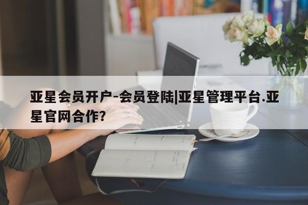亚星网址 亚星娱乐亚星会员开户-会员登陆|亚星管理平台.亚星官网合作？