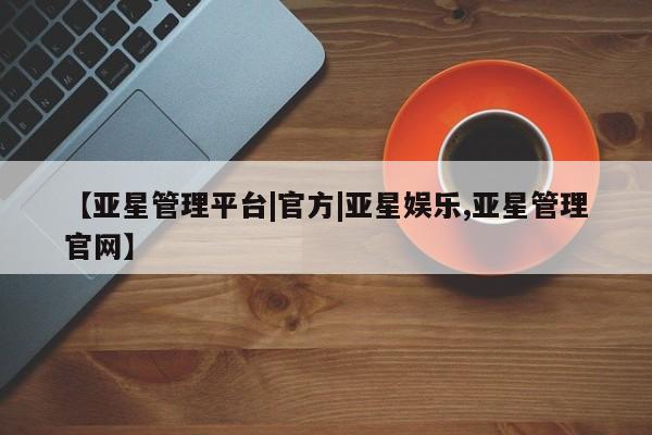 亚星网址 亚星娱乐【亚星管理平台|官方|亚星娱乐,亚星管理官网】