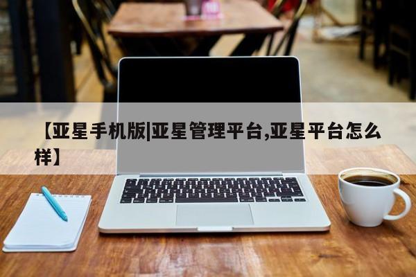 亚星网址 亚星娱乐【亚星手机版|亚星管理平台,亚星平台怎么样】