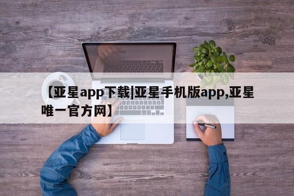 亚星网址 亚星娱乐【亚星app下载|亚星手机版app,亚星唯一官方网】