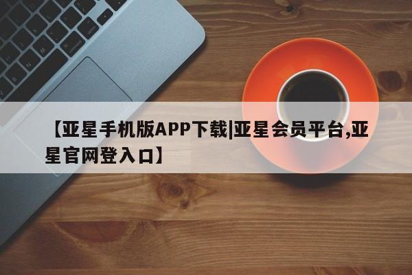 亚星网址 亚星娱乐【亚星手机版APP下载|亚星会员平台,亚星官网登入口】