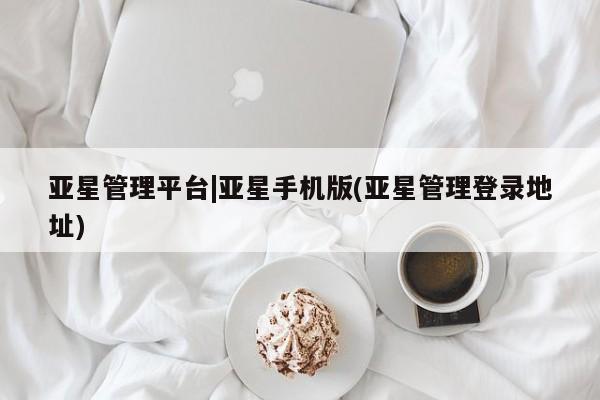 亚星网址 亚星娱乐亚星管理平台|亚星手机版(亚星管理登录地址)