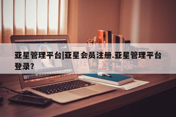 亚星网址 亚星娱乐亚星管理平台|亚星会员注册.亚星管理平台登录？