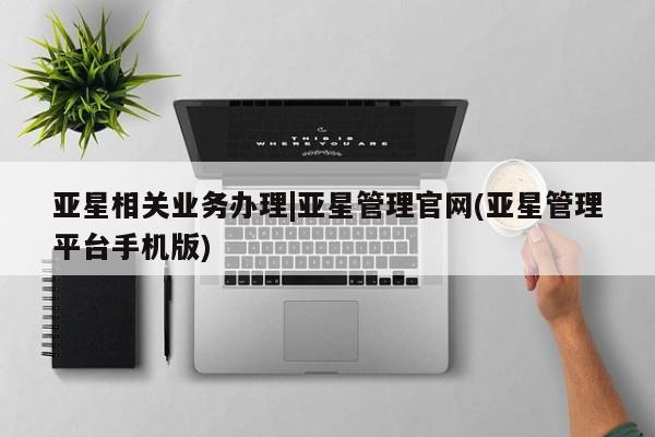 亚星网址 亚星娱乐亚星相关业务办理|亚星管理官网(亚星管理平台手机版)