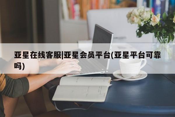 亚星网址 亚星娱乐亚星在线客服|亚星会员平台(亚星平台可靠吗)