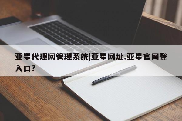 亚星网址 亚星娱乐亚星代理网管理系统|亚星网址.亚星官网登入口？