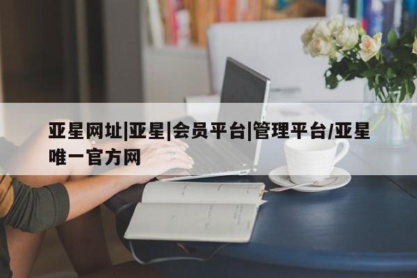 亚星网址 亚星娱乐亚星网址|亚星|会员平台|管理平台/亚星唯一官方网