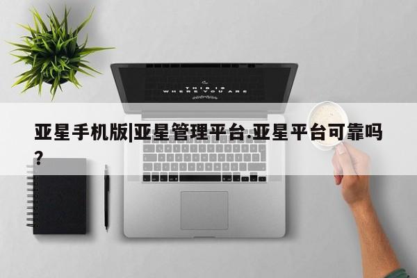 亚星网址 亚星娱乐亚星手机版|亚星管理平台.亚星平台可靠吗？