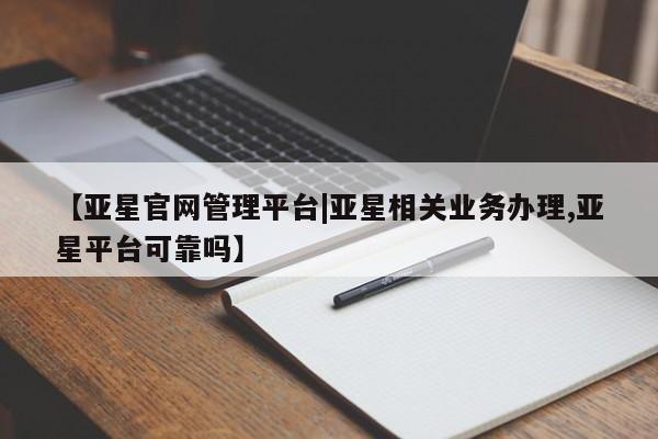 亚星网址 亚星娱乐【亚星官网管理平台|亚星相关业务办理,亚星平台可靠吗】