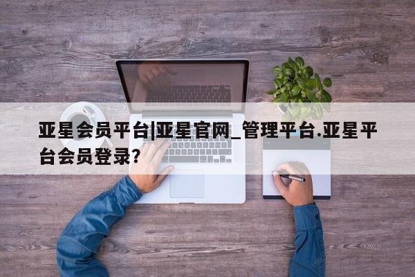 亚星网址 亚星娱乐亚星会员平台|亚星官网_管理平台.亚星平台会员登录？