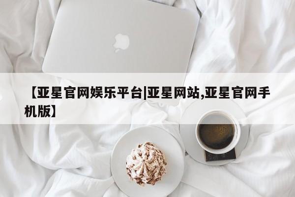 亚星网址 亚星娱乐【亚星官网娱乐平台|亚星网站,亚星官网手机版】