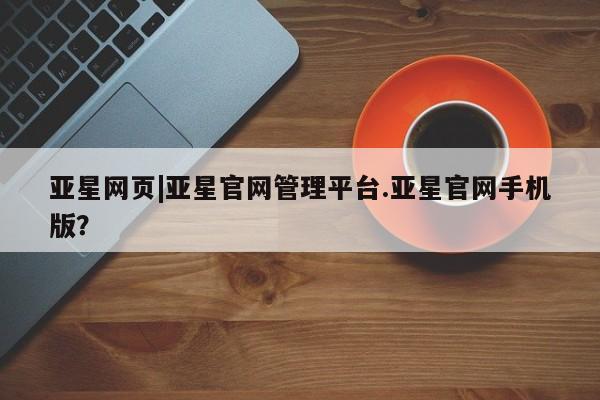 亚星网址 亚星娱乐亚星网页|亚星官网管理平台.亚星官网手机版？