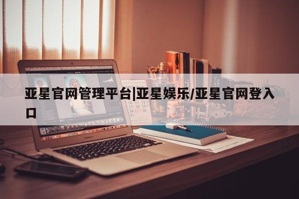 亚星网址 亚星娱乐亚星官网管理平台|亚星娱乐/亚星官网登入口