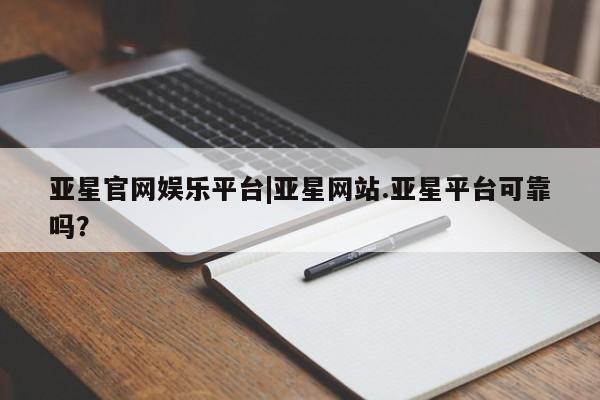 亚星网址 亚星娱乐亚星官网娱乐平台|亚星网站.亚星平台可靠吗？