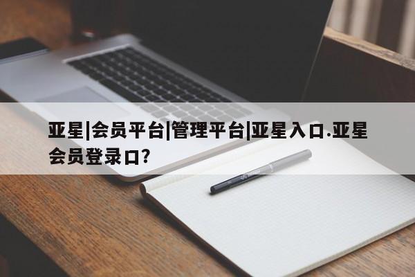 亚星网址 亚星娱乐亚星|会员平台|管理平台|亚星入口.亚星会员登录口？