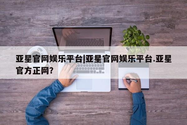 亚星网址 亚星娱乐亚星官网娱乐平台|亚星官网娱乐平台.亚星官方正网？