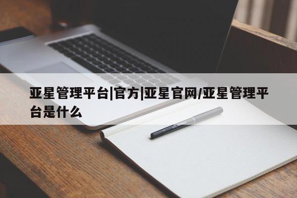 亚星网址 亚星娱乐亚星管理平台|官方|亚星官网/亚星管理平台是什么