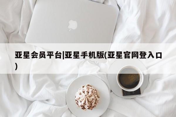亚星网址 亚星娱乐亚星会员平台|亚星手机版(亚星官网登入口)