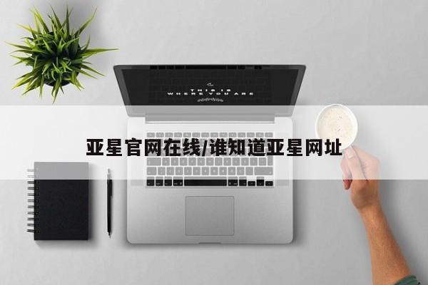 亚星网址 亚星娱乐亚星官网在线/谁知道亚星网址