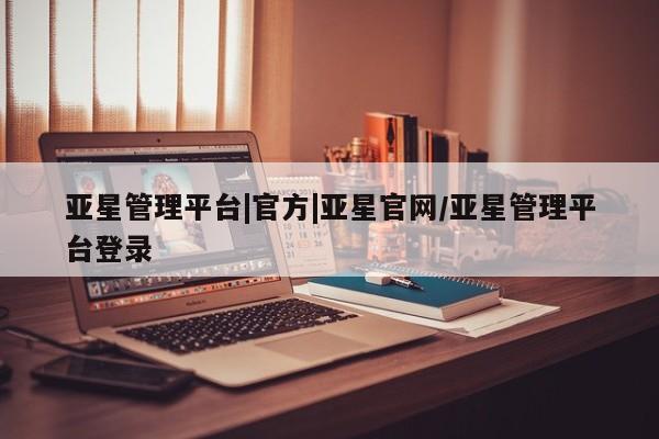亚星网址 亚星娱乐亚星管理平台|官方|亚星官网/亚星管理平台登录