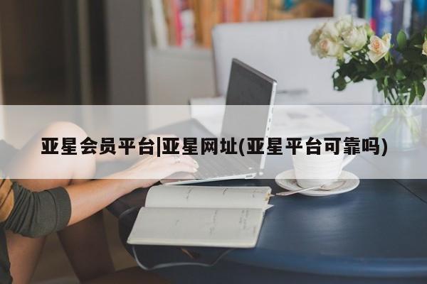亚星网址 亚星娱乐亚星会员平台|亚星网址(亚星平台可靠吗)
