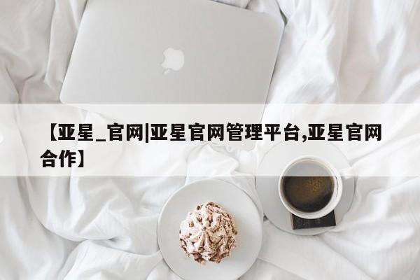 亚星网址 亚星娱乐【亚星_官网|亚星官网管理平台,亚星官网合作】