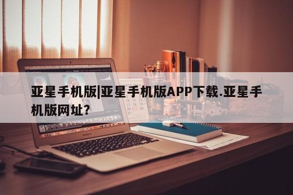 亚星网址 亚星娱乐亚星手机版|亚星手机版APP下载.亚星手机版网址？