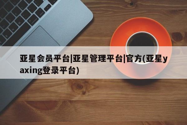 亚星网址 亚星娱乐亚星会员平台|亚星管理平台|官方(亚星yaxing登录平台)