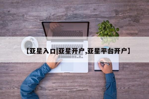亚星网址 亚星娱乐【亚星入口|亚星开户,亚星平台开户】