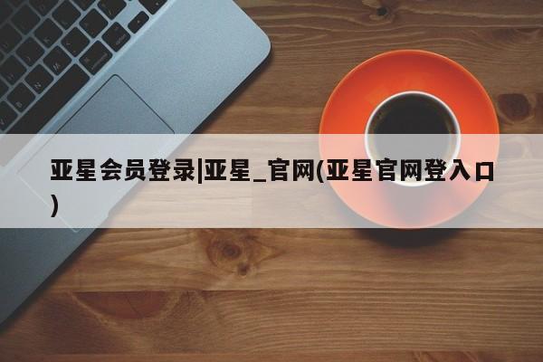 亚星网址 亚星娱乐亚星会员登录|亚星_官网(亚星官网登入口)