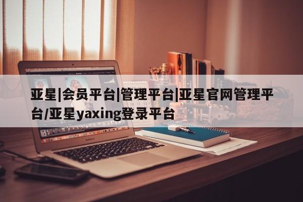 亚星网址 亚星娱乐亚星|会员平台|管理平台|亚星官网管理平台/亚星yaxing登录平台
