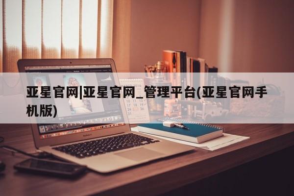 亚星网址 亚星娱乐亚星官网|亚星官网_管理平台(亚星官网手机版)