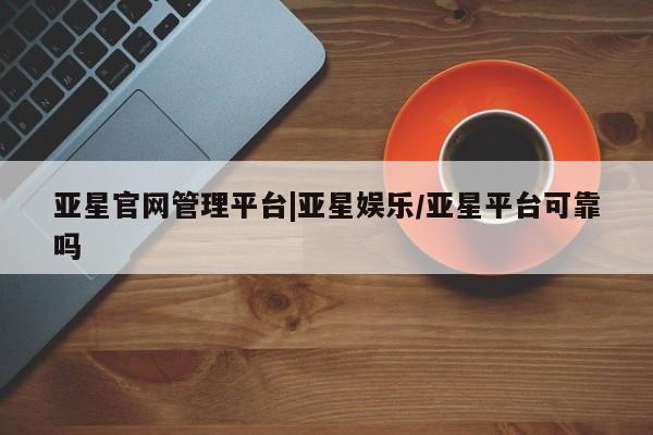 亚星网址 亚星娱乐亚星官网管理平台|亚星娱乐/亚星平台可靠吗