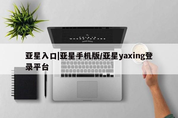 亚星网址 亚星娱乐亚星入口|亚星手机版/亚星yaxing登录平台